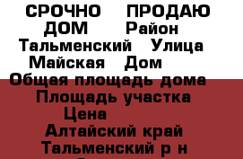 СРОЧНО!!! ПРОДАЮ ДОМ!!! › Район ­ Тальменский › Улица ­ Майская › Дом ­ 61 › Общая площадь дома ­ 40 › Площадь участка ­ 11 › Цена ­ 800 000 - Алтайский край, Тальменский р-н, Озерки с. Недвижимость » Дома, коттеджи, дачи продажа   . Алтайский край